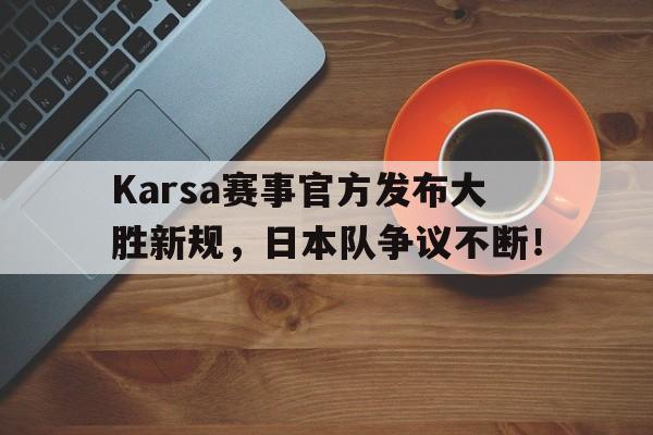 Karsa赛事官方发布大胜新规，日本队争议不断！(karsa待过的战队)爱游戏真人娱乐